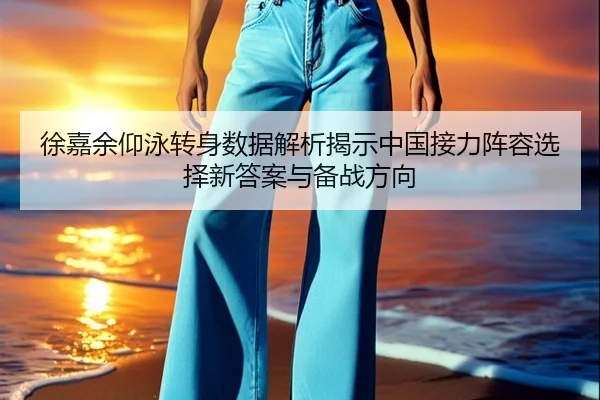 徐嘉余仰泳转身数据解析揭示中国接力阵容选择新答案与备战方向