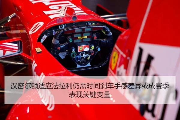 汉密尔顿适应法拉利仍需时间刹车手感差异或成赛季表现关键变量