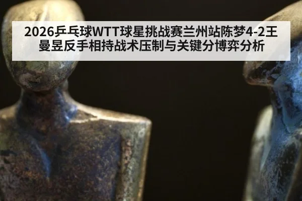 2026乒乓球WTT球星挑战赛兰州站陈梦4-2王曼昱反手相持战术压制与关键分博弈分析