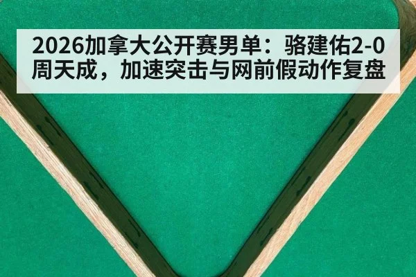2026加拿大公开赛男单：骆建佑2-0周天成，加速突击与网前假动作复盘