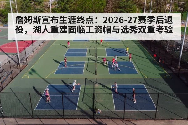 詹姆斯宣布生涯终点：2026-27赛季后退役，湖人重建面临工资帽与选秀双重考验