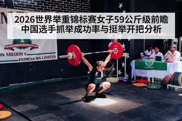2026世界举重锦标赛女子59公斤级前瞻中国选手抓举成功率与挺举开把分析