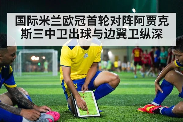 国际米兰欧冠首轮对阵阿贾克斯三中卫出球与边翼卫纵深