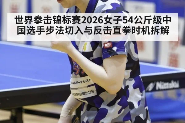 世界拳击锦标赛2026女子54公斤级中国选手步法切入与反击直拳时机拆解