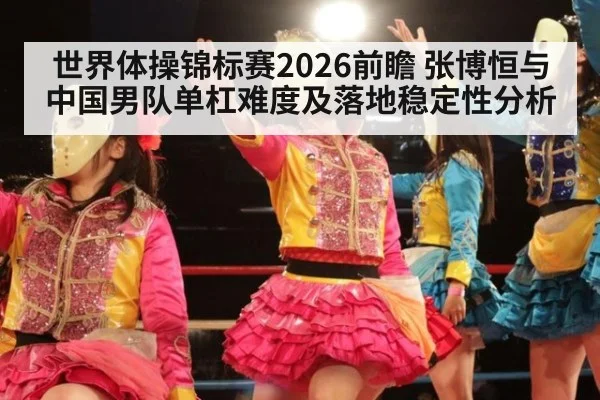 世界体操锦标赛2026前瞻 张博恒与中国男队单杠难度及落地稳定性分析