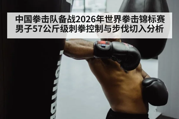 中国拳击队备战2026年世界拳击锦标赛男子57公斤级刺拳控制与步伐切入分析