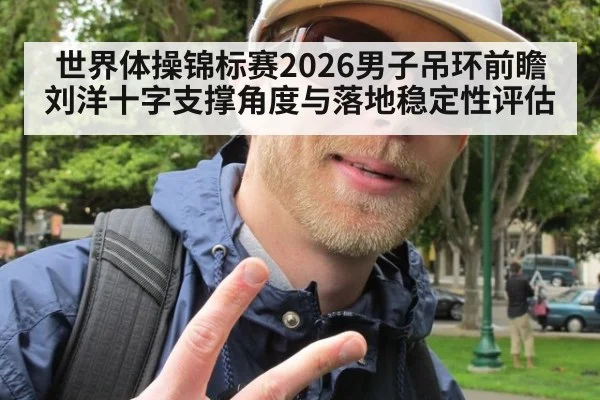 世界体操锦标赛2026男子吊环前瞻 刘洋十字支撑角度与落地稳定性评估