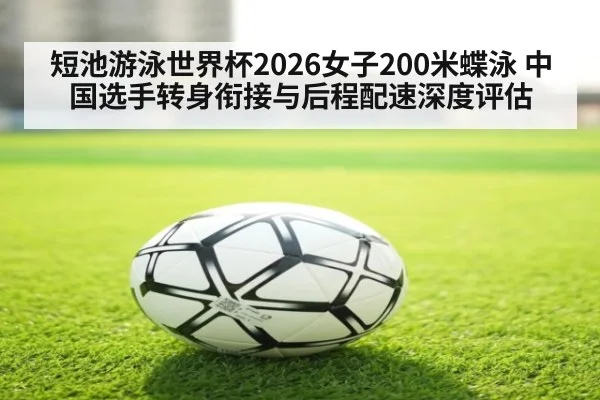 短池游泳世界杯2026女子200米蝶泳 中国选手转身衔接与后程配速深度评估