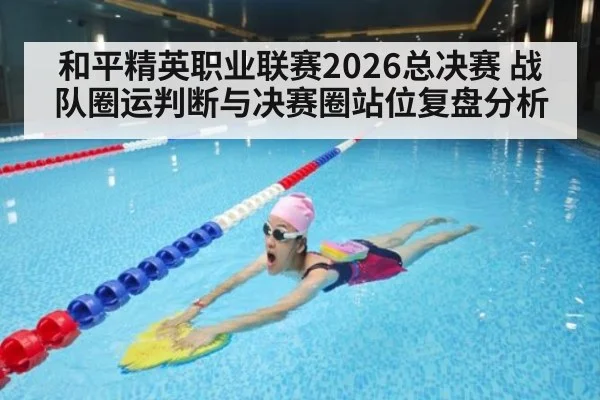 和平精英职业联赛2026总决赛 战队圈运判断与决赛圈站位复盘分析